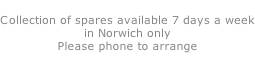 Collection of spares available 7 days a week in Norwich only Please phone to arrange