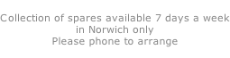 Collection of spares available 7 days a week in Norwich only Please phone to arrange